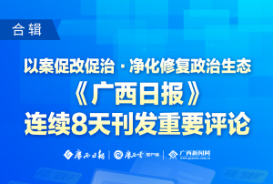 合辑丨以案促改促治 净化修复政治生态！《广西日报》连续8天刊发重要评论